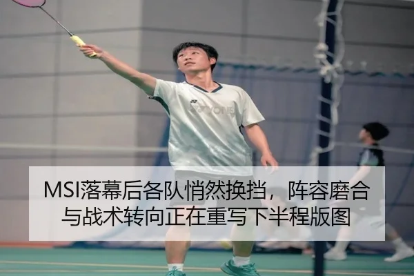 MSI落幕后各队悄然换挡，阵容磨合与战术转向正在重写下半程版图