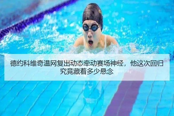 德约科维奇温网复出动态牵动赛场神经，他这次回归究竟藏着多少悬念